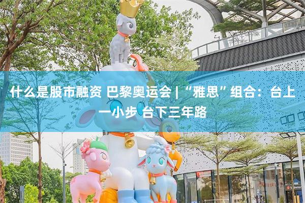 什么是股市融资 巴黎奥运会 | “雅思”组合：台上一小步 台下三年路