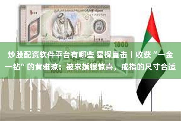 炒股配资软件平台有哪些 星探直击丨收获“一金一钻”的黄雅琼：被求婚很惊喜，戒指的尺寸合适