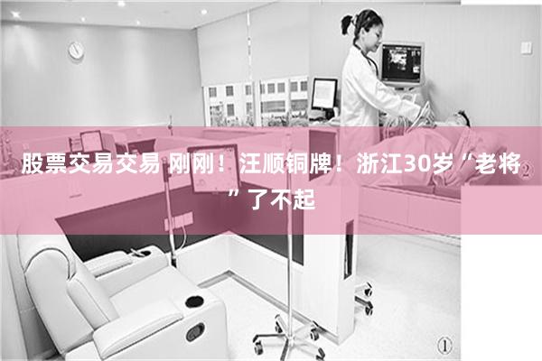 股票交易交易 刚刚！汪顺铜牌！浙江30岁“老将”了不起