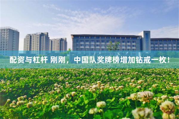 配资与杠杆 刚刚，中国队奖牌榜增加钻戒一枚！