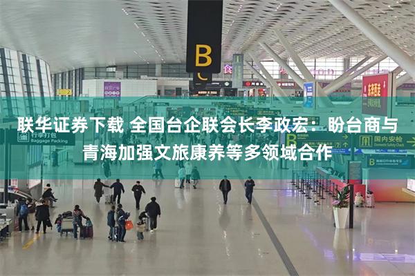 联华证券下载 全国台企联会长李政宏：盼台商与青海加强文旅康养等多领域合作