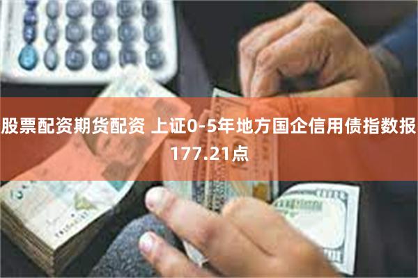 股票配资期货配资 上证0-5年地方国企信用债指数报177.21点