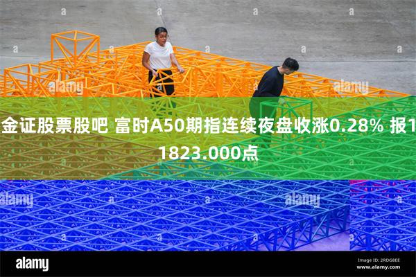 金证股票股吧 富时A50期指连续夜盘收涨0.28% 报11823.000点