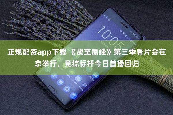 正规配资app下载 《战至巅峰》第三季看片会在京举行，竞综标杆今日首播回归