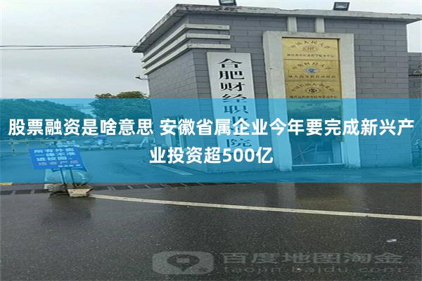 股票融资是啥意思 安徽省属企业今年要完成新兴产业投资超500亿