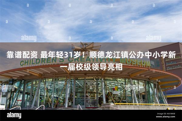 靠谱配资 最年轻31岁！顺德龙江镇公办中小学新一届校级领导亮相