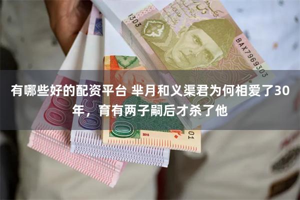 有哪些好的配资平台 芈月和义渠君为何相爱了30年，育有两子嗣后才杀了他
