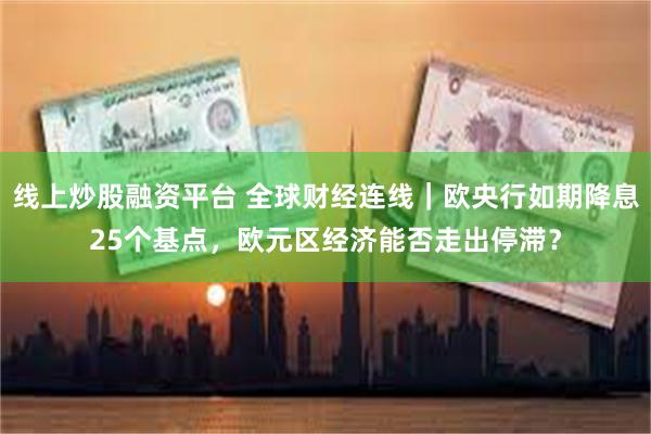 线上炒股融资平台 全球财经连线｜欧央行如期降息25个基点，欧元区经济能否走出停滞？