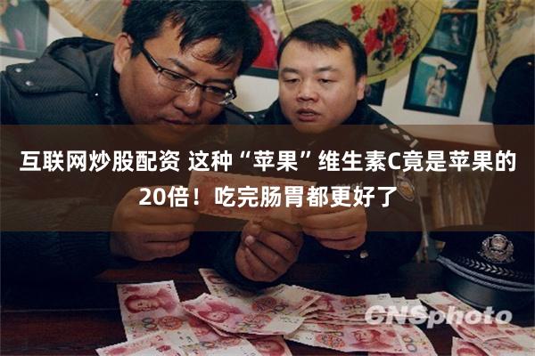 互联网炒股配资 这种“苹果”维生素C竟是苹果的20倍！吃完肠胃都更好了