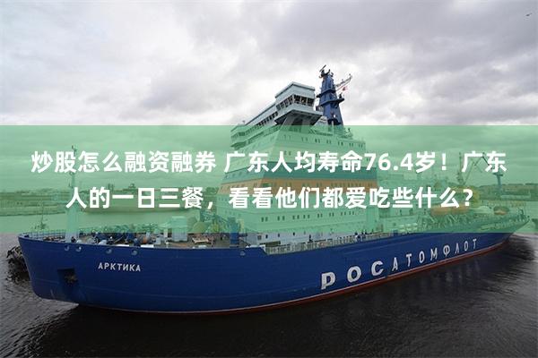 炒股怎么融资融券 广东人均寿命76.4岁！广东人的一日三餐，看看他们都爱吃些什么？