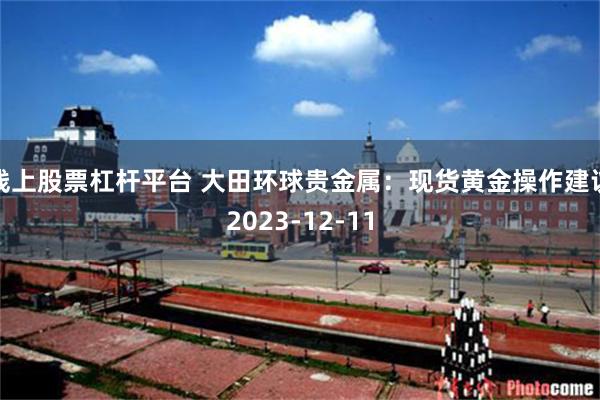 线上股票杠杆平台 大田环球贵金属：现货黄金操作建议2023-12-11