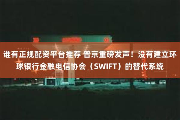 谁有正规配资平台推荐 普京重磅发声！没有建立环球银行金融电信协会（SWIFT）的替代系统