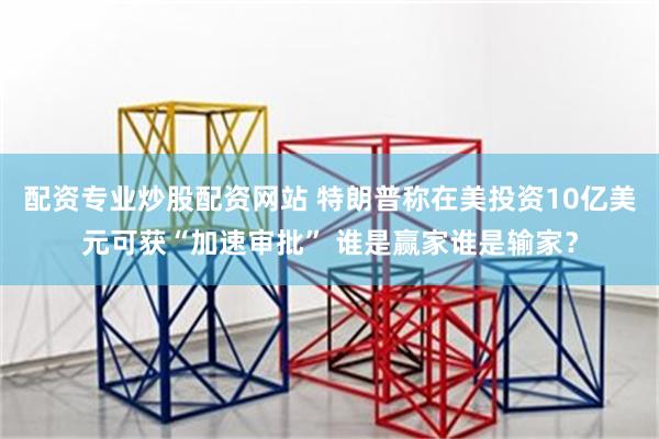 配资专业炒股配资网站 特朗普称在美投资10亿美元可获“加速审批” 谁是赢家谁是输家？
