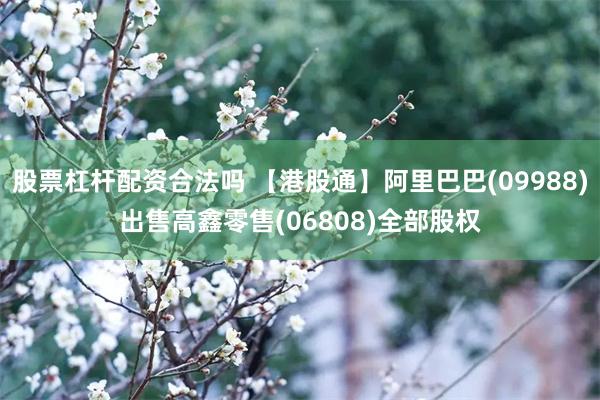 股票杠杆配资合法吗 【港股通】阿里巴巴(09988)出售高鑫零售(06808)全部股权