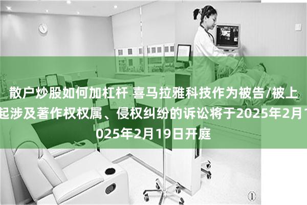 散户炒股如何加杠杆 喜马拉雅科技作为被告/被上诉人的1起涉及著作权权属、侵权纠纷的诉讼将于2025年2月19日开庭