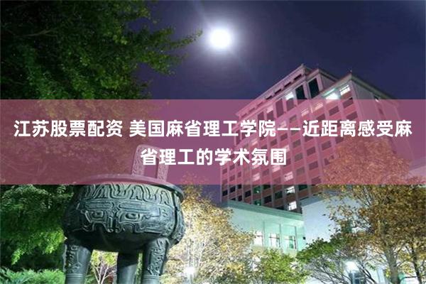 江苏股票配资 美国麻省理工学院——近距离感受麻省理工的学术氛围