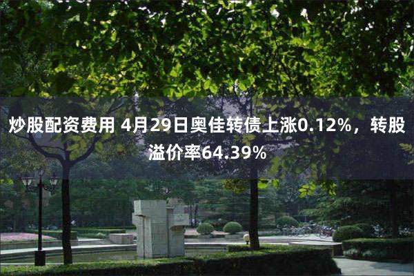炒股配资费用 4月29日奥佳转债上涨0.12%，转股溢价率6