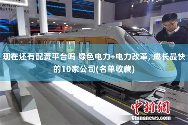 现在还有配资平台吗 绿色电力+电力改革, 成长最快的10家公