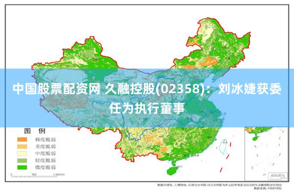 中国股票配资网 久融控股(02358)：刘冰婕获委任为执行董