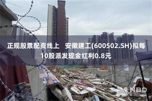 正规股票配资线上   安徽建工(600502.SH)拟每10