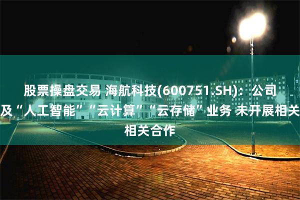 股票操盘交易 海航科技(600751.SH)：公司不涉及“人
