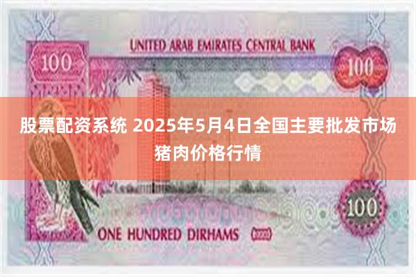 股票配资系统 2025年5月4日全国主要批发市场猪肉价格行情