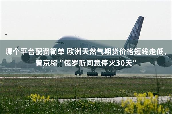 哪个平台配资简单 欧洲天然气期货价格短线走低，普京称“俄罗斯