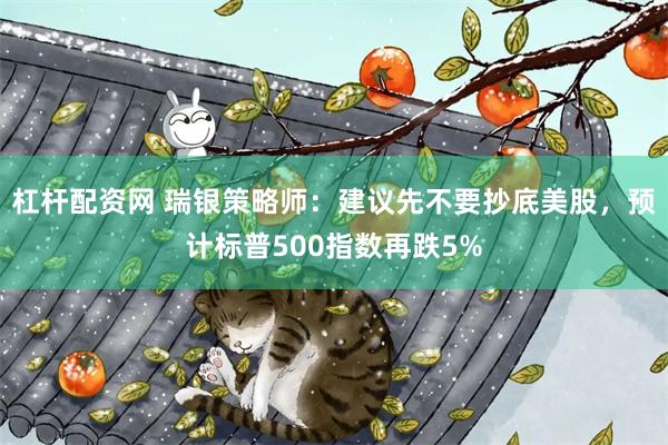 杠杆配资网 瑞银策略师：建议先不要抄底美股，预计标普500指
