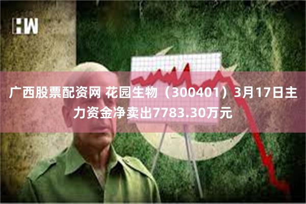 广西股票配资网 花园生物（300401）3月17日主力资金净
