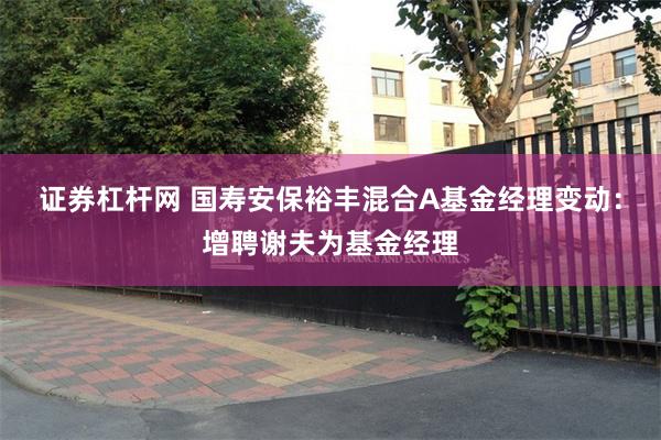 证券杠杆网 国寿安保裕丰混合A基金经理变动：增聘谢夫为基金经
