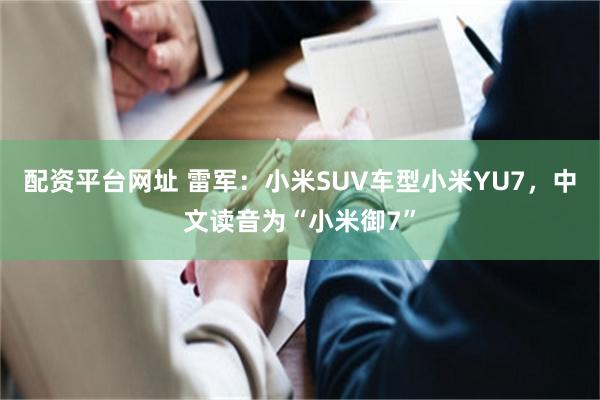 配资平台网址 雷军：小米SUV车型小米YU7，中文读音为“小