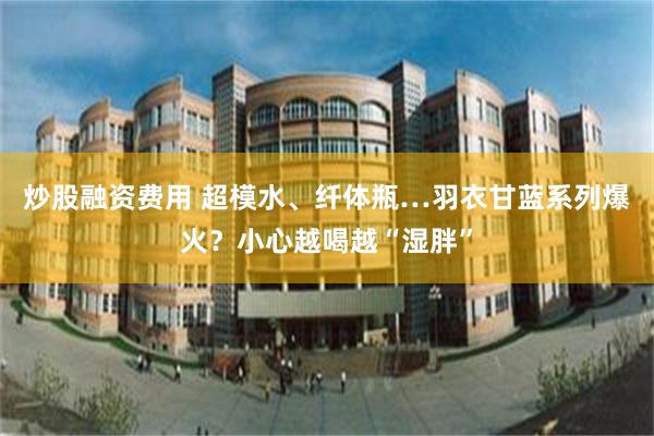 炒股融资费用 超模水、纤体瓶…羽衣甘蓝系列爆火？小心越喝越“
