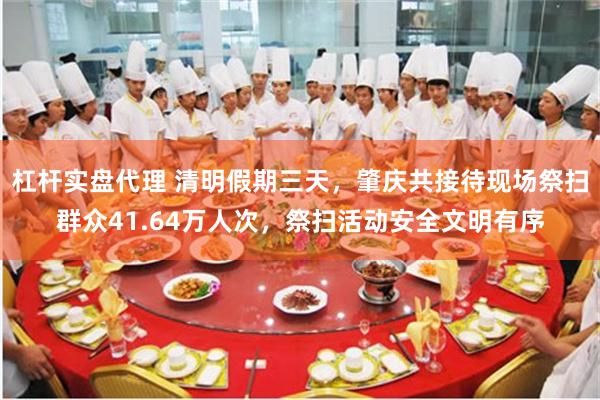杠杆实盘代理 清明假期三天，肇庆共接待现场祭扫群众41.64