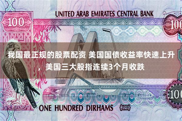 我国最正规的股票配资 美国国债收益率快速上升，美国三大股指连