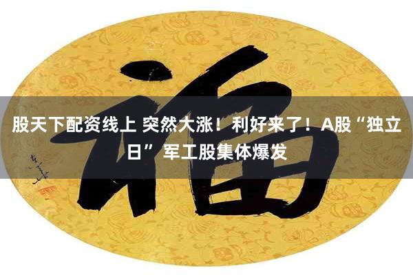 股天下配资线上 突然大涨！利好来了！A股“独立日” 军工股集