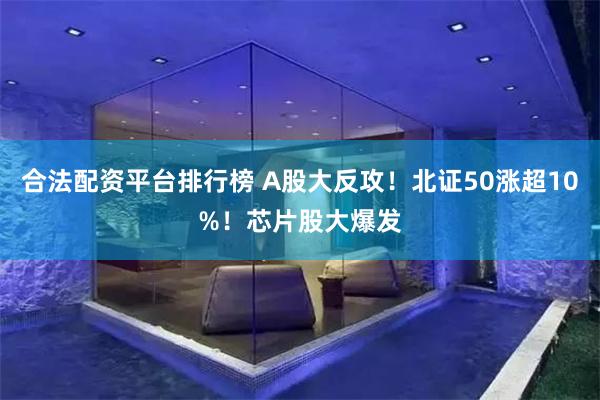 合法配资平台排行榜 A股大反攻！北证50涨超10%！芯片股大
