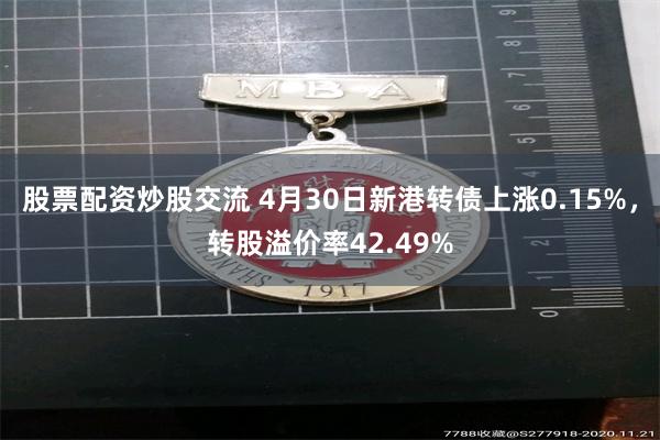 股票配资炒股交流 4月30日新港转债上涨0.15%，转股溢价