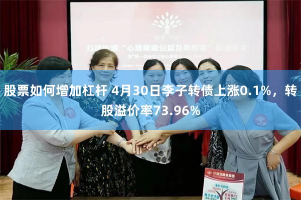 股票如何增加杠杆 4月30日李子转债上涨0.1%，转股溢价率