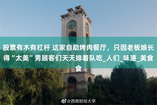 股票有木有杠杆 这家自助烤肉餐厅，只因老板娘长得“太美”男顾