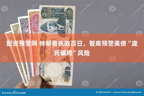 配资预警网 特朗普执政百日，智库预警美债“庞氏骗局”风险
