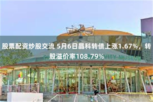 股票配资炒股交流 5月6日晶科转债上涨1.67%，转股溢价率