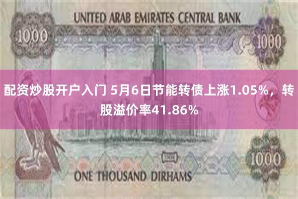配资炒股开户入门 5月6日节能转债上涨1.05%，转股溢价率