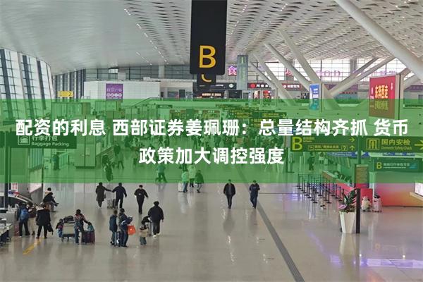 配资的利息 西部证券姜珮珊：总量结构齐抓 货币政策加大调控强度