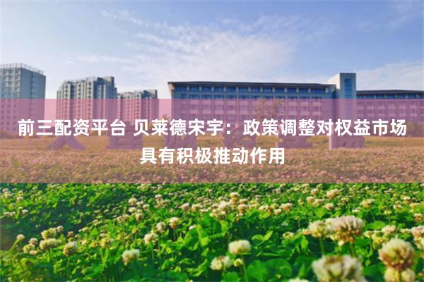 前三配资平台 贝莱德宋宇：政策调整对权益市场具有积极推动作用