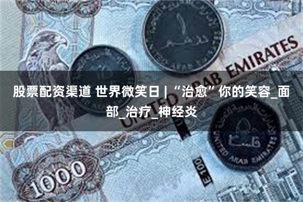 股票配资渠道 世界微笑日 | “治愈”你的笑容_面部_治疗_