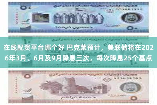 在线配资平台哪个好 巴克莱预计，美联储将在2026年3月、6