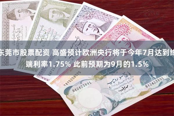 东莞市股票配资 高盛预计欧洲央行将于今年7月达到终端利率1.