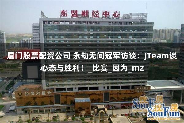 厦门股票配资公司 永劫无间冠军访谈：JTeam谈心态与胜利！