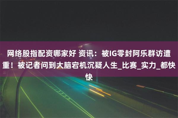 网络股指配资哪家好 资讯：被IG零封阿乐群访遭重！被记者问到