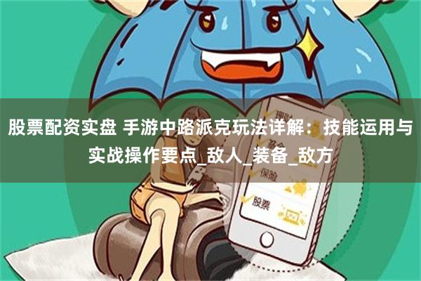 股票配资实盘 手游中路派克玩法详解：技能运用与实战操作要点_